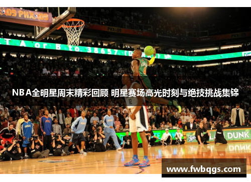 NBA全明星周末精彩回顾 明星赛场高光时刻与绝技挑战集锦
